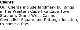 Clients
Our Clients include landmark buildings
in the Western Cape like Cape Town
Stadium, Grand West Casino,
Cavendish Square and Ratanga Junction,
to name a few. 

